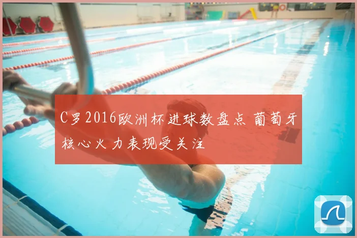 C罗2016欧洲杯进球数盘点 葡萄牙核心火力表现受关注
