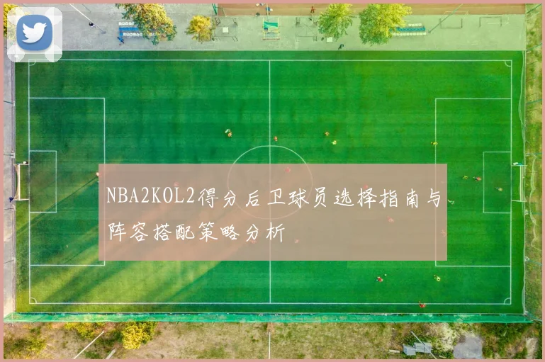 NBA2KOL2得分后卫球员选择指南与阵容搭配策略分析