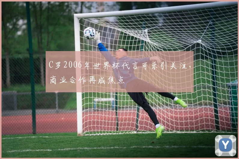 C罗2006年世界杯代言可乐引关注，商业合作再成焦点