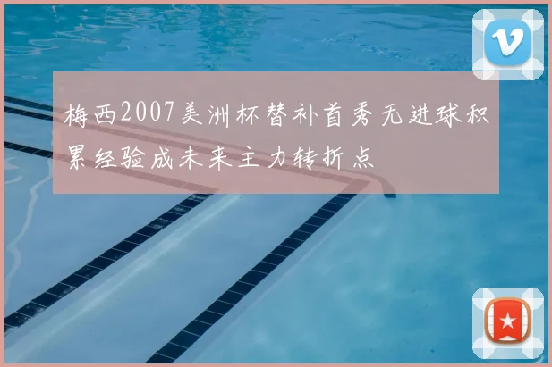 梅西2007美洲杯替补首秀无进球积累经验成未来主力转折点