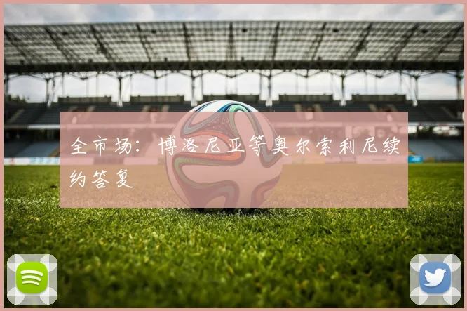 全市场：博洛尼亚等奥尔索利尼续约答复
