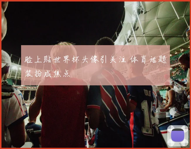 脸上贴世界杯头像引关注 体育话题装扮成焦点