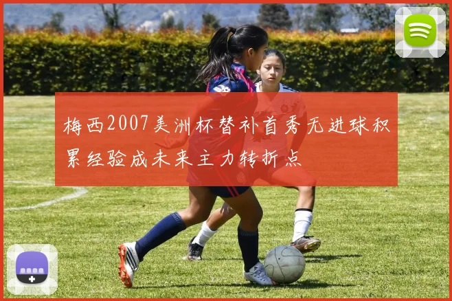 梅西2007美洲杯替补首秀无进球积累经验成未来主力转折点