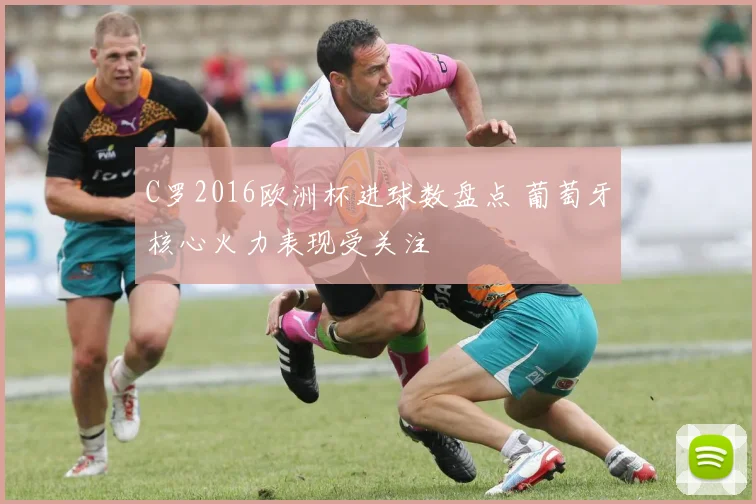 C罗2016欧洲杯进球数盘点 葡萄牙核心火力表现受关注