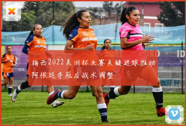 梅西2022美洲杯决赛关键进球推动阿根廷夺冠后战术调整