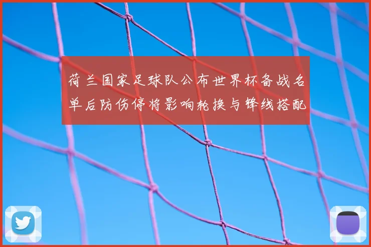 荷兰国家足球队公布世界杯备战名单后防伤停将影响轮换与锋线搭配