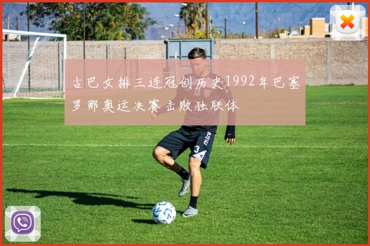 古巴女排三连冠创历史1992年巴塞罗那奥运决赛击败独联体