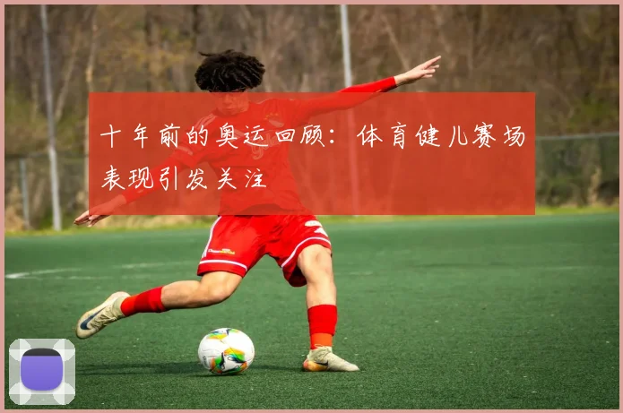十年前的奥运回顾:体育健儿赛场表现引发关注