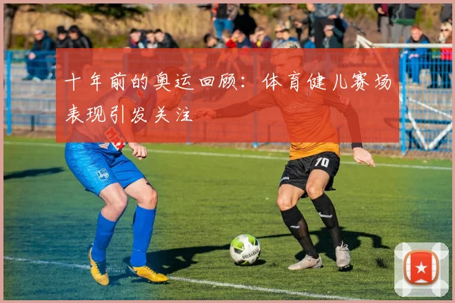 十年前的奥运回顾:体育健儿赛场表现引发关注