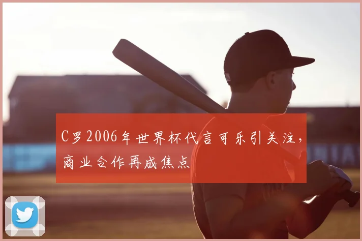 C罗2006年世界杯代言可乐引关注，商业合作再成焦点