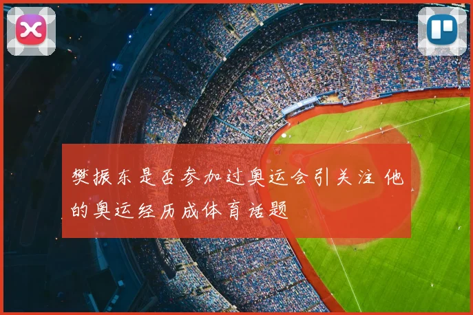 樊振东是否参加过奥运会引关注 他的奥运经历成体育话题