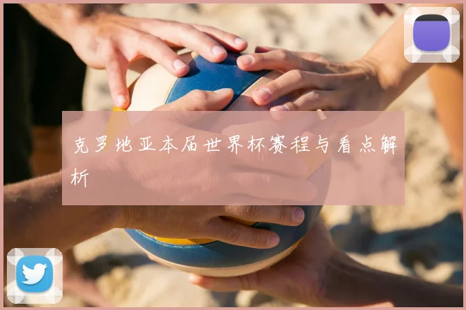 克罗地亚本届世界杯赛程与看点解析