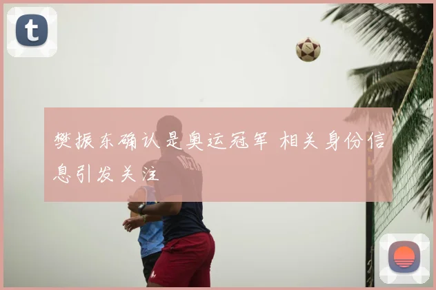 樊振东确认是奥运冠军 相关身份信息引发关注