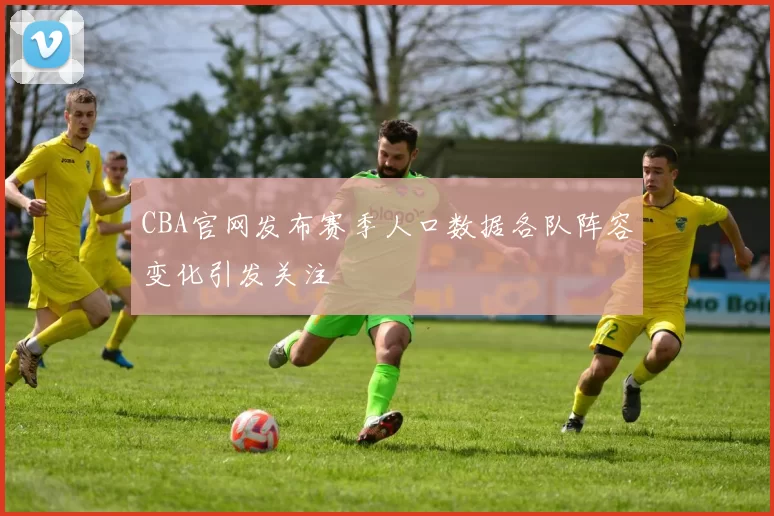 CBA官网发布赛季人口数据各队阵容变化引发关注