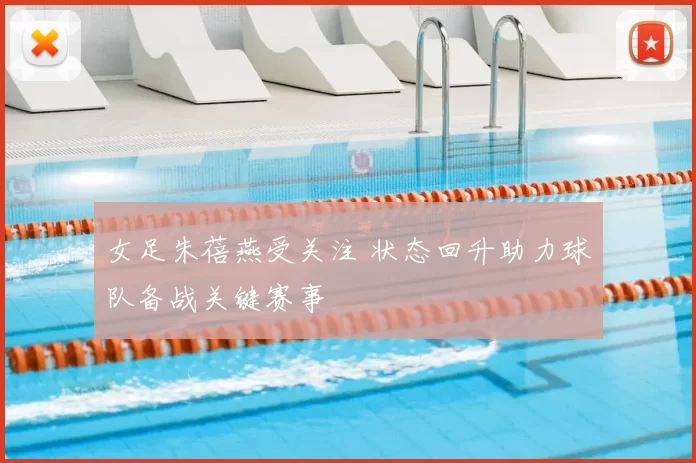 女足朱蓓燕受关注 状态回升助力球队备战关键赛事