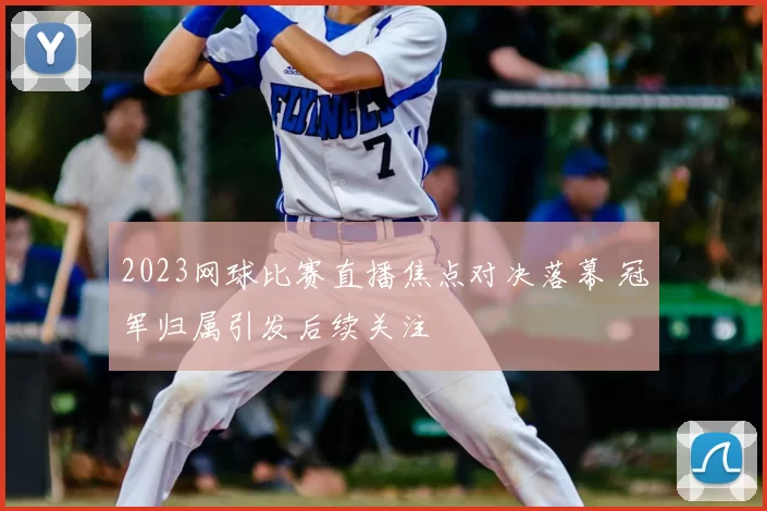 2023网球比赛直播焦点对决落幕 冠军归属引发后续关注