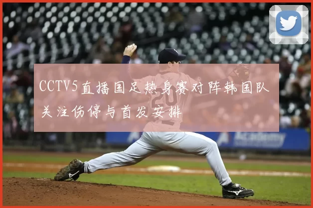 CCTV5直播国足热身赛对阵韩国队 关注伤停与首发安排