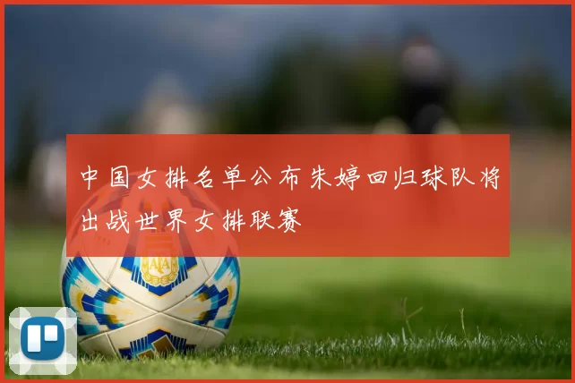 中国女排名单公布朱婷回归球队将出战世界女排联赛