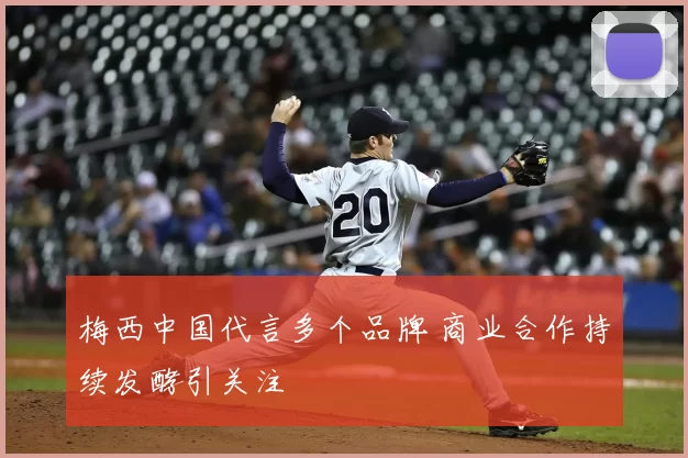 梅西中国代言多个品牌 商业合作持续发酵引关注
