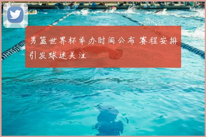 男篮世界杯举办时间公布 赛程安排引发球迷关注