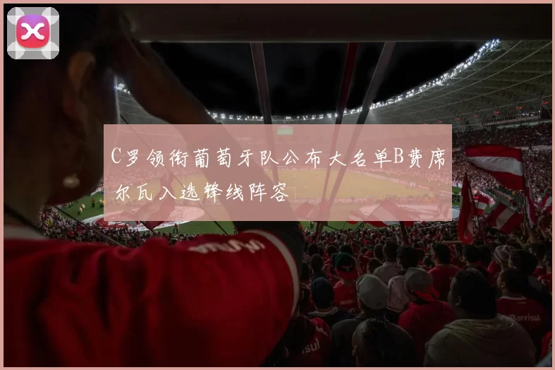 C罗领衔葡萄牙队公布大名单B费席尔瓦入选锋线阵容