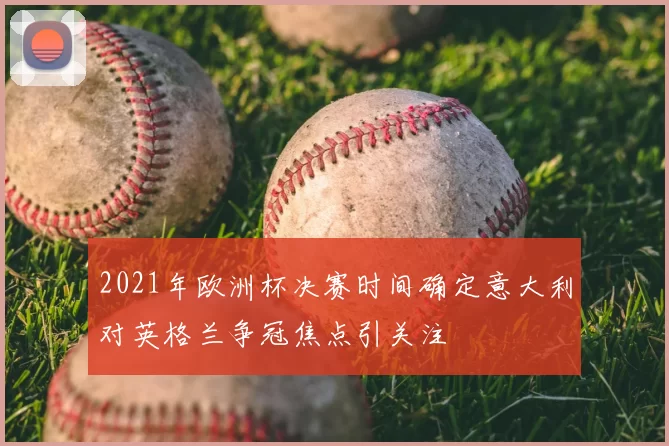 2021年欧洲杯决赛时间确定意大利对英格兰争冠焦点引关注
