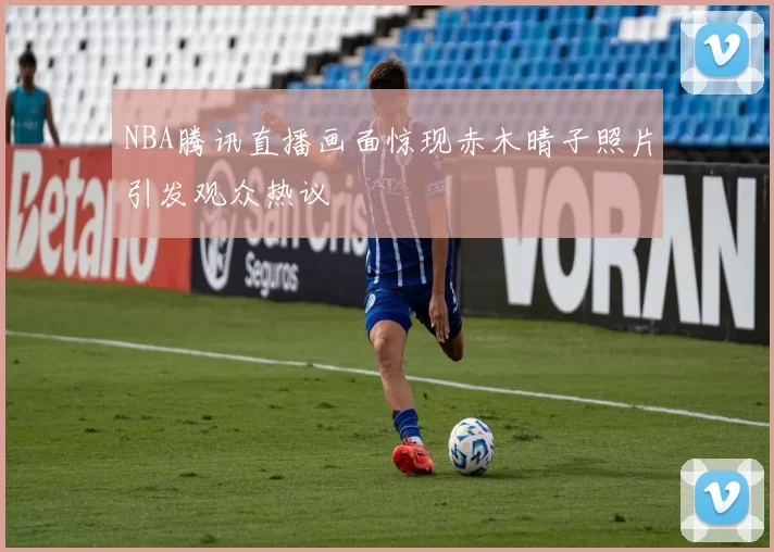 NBA腾讯直播画面惊现赤木晴子照片引发观众热议