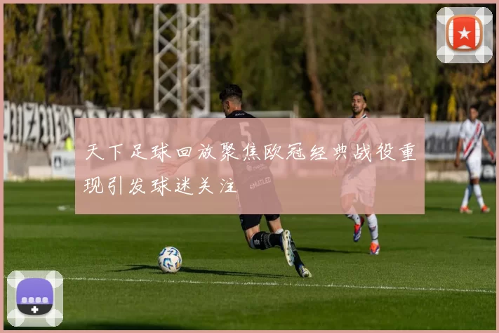 天下足球回放聚焦欧冠经典战役重现引发球迷关注
