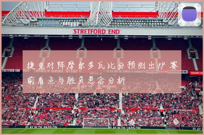 捷克对阵摩尔多瓦比分预测出炉 赛前看点与胜负悬念分析