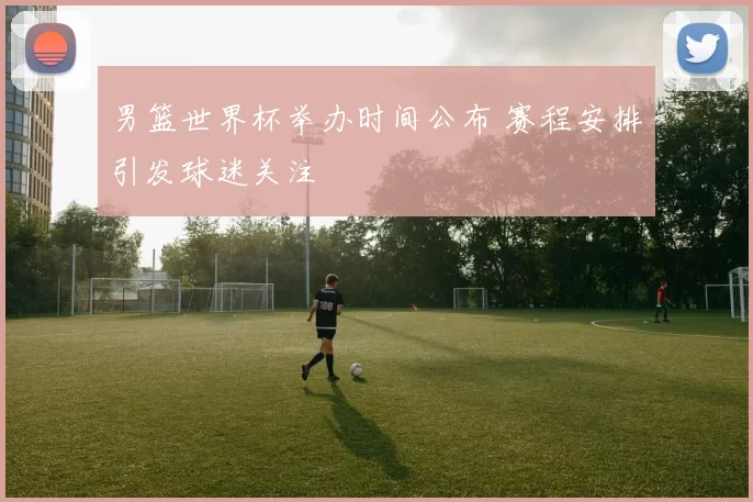 男篮世界杯举办时间公布 赛程安排引发球迷关注