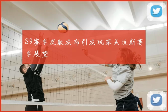 S9赛季皮肤发布引发玩家关注新赛季展望