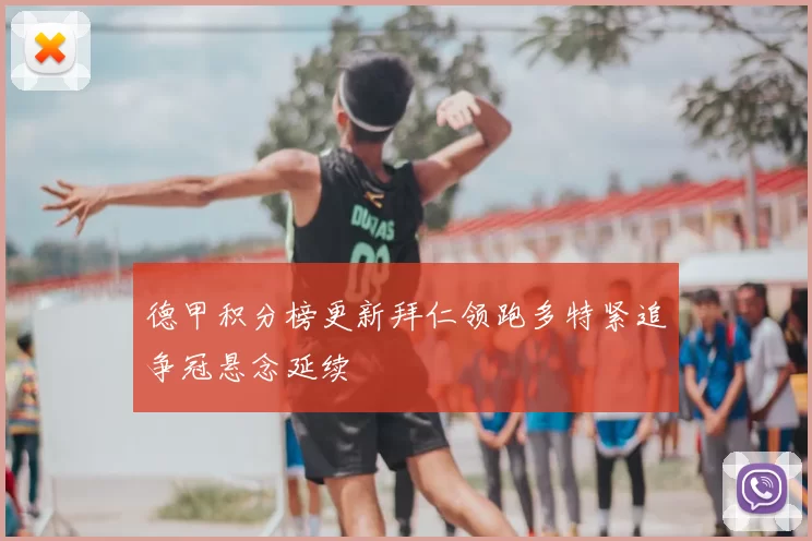 德甲积分榜更新拜仁领跑多特紧追争冠悬念延续