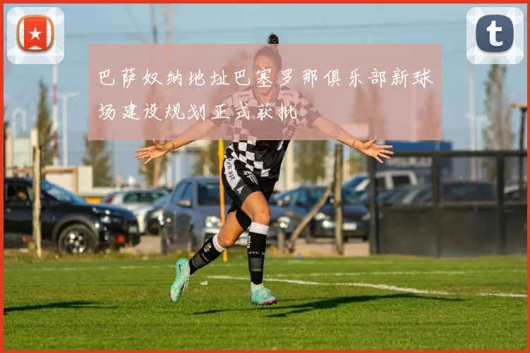 巴萨奴纳地址巴塞罗那俱乐部新球场建设规划正式获批