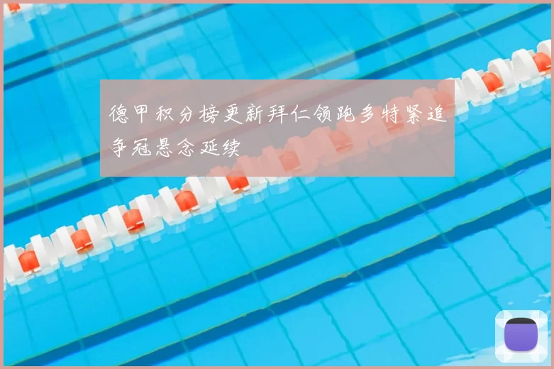 德甲积分榜更新拜仁领跑多特紧追争冠悬念延续