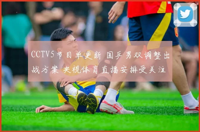 CCTV5节目单更新 国乒男双调整出战方案 央视体育直播安排受关注