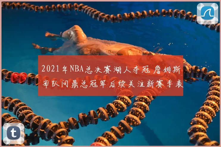 2021年NBA总决赛湖人夺冠 詹姆斯率队问鼎总冠军后续关注新赛季表现
