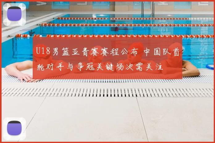 U18男篮亚青赛赛程公布 中国队首轮对手与争冠关键场次需关注