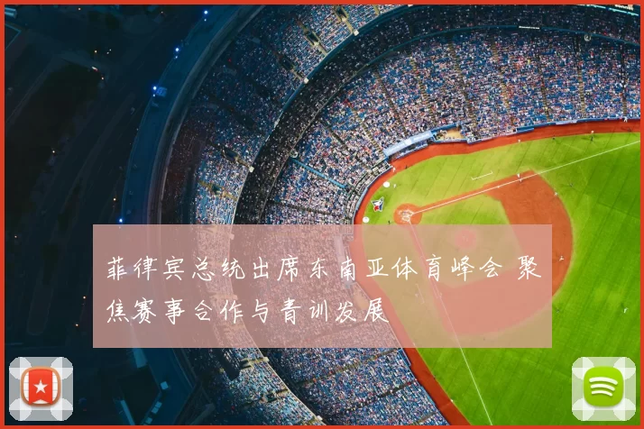 菲律宾总统出席东南亚体育峰会 聚焦赛事合作与青训发展