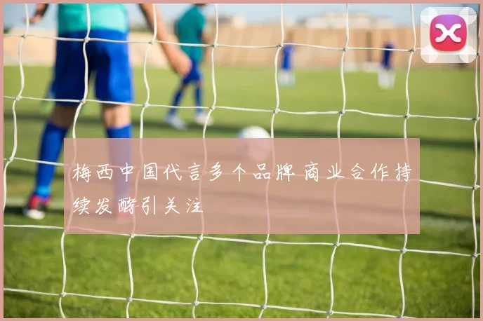 梅西中国代言多个品牌 商业合作持续发酵引关注