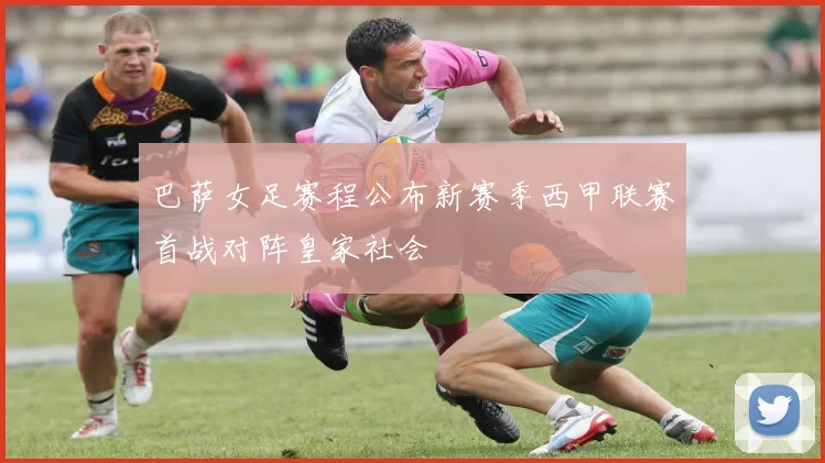 巴萨女足赛程公布新赛季西甲联赛首战对阵皇家社会