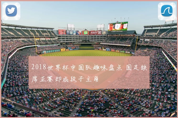 2018世界杯中国队趣味盘点 国足缺席正赛却成段子主角