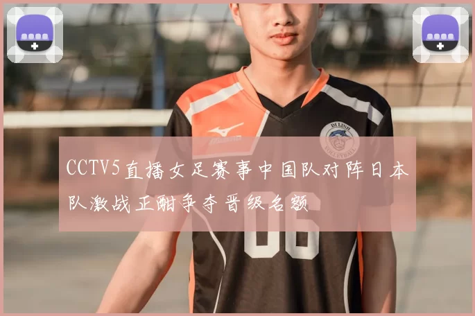 CCTV5直播女足赛事中国队对阵日本队激战正酣争夺晋级名额