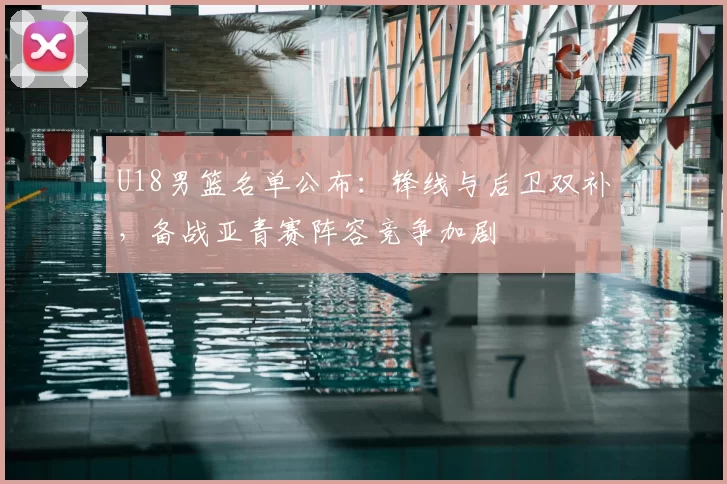U18男篮名单公布：锋线与后卫双补，备战亚青赛阵容竞争加剧