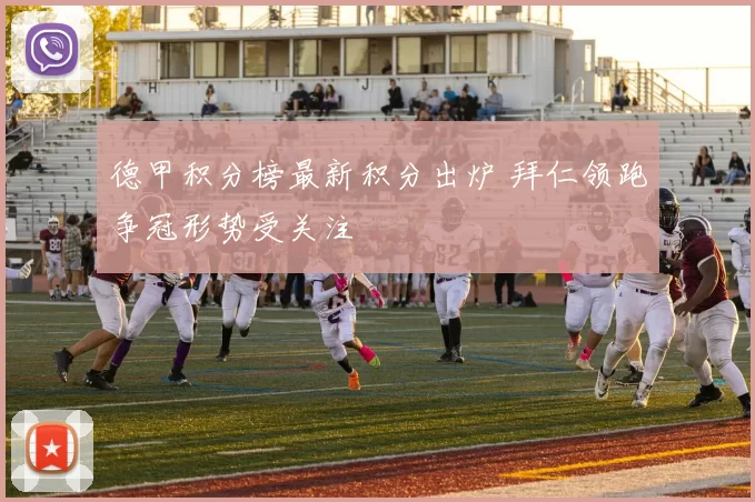 德甲积分榜最新积分出炉 拜仁领跑争冠形势受关注