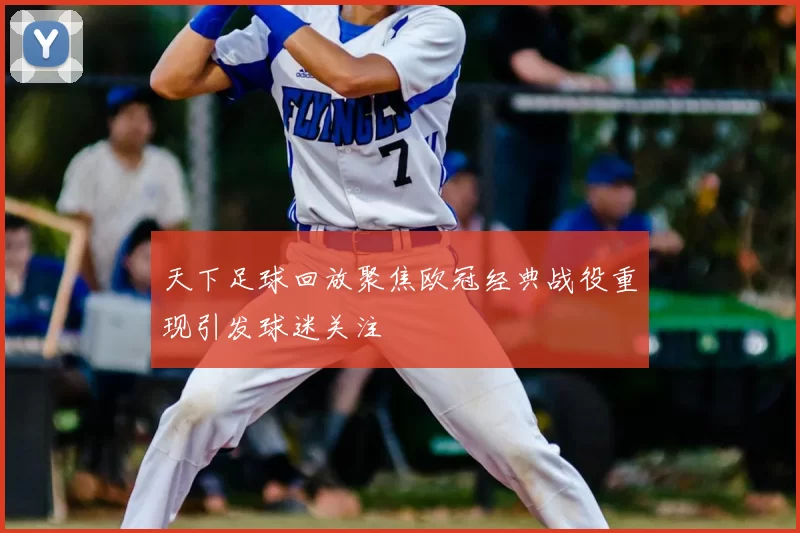 天下足球回放聚焦欧冠经典战役重现引发球迷关注