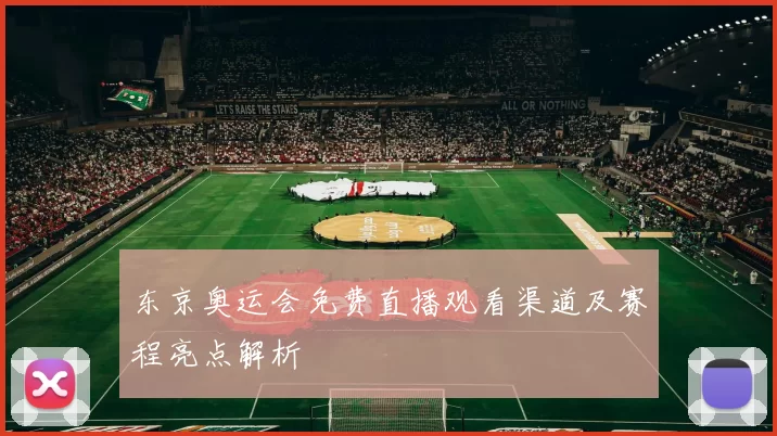 东京奥运会免费直播观看渠道及赛程亮点解析