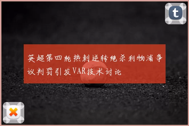 英超第四轮热刺逆转绝杀利物浦争议判罚引发VAR技术讨论