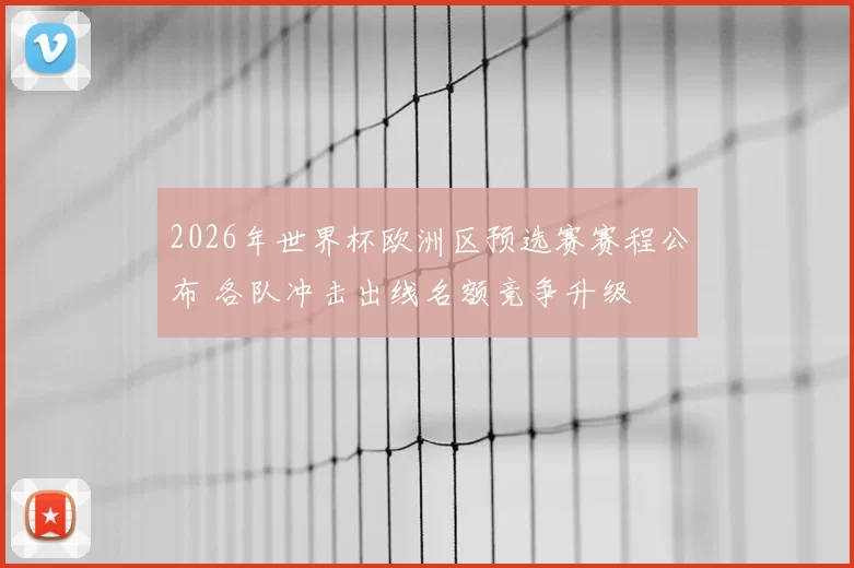 2026年世界杯欧洲区预选赛赛程公布 各队冲击出线名额竞争升级