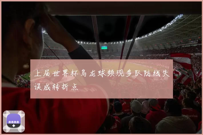 上届世界杯乌龙球频现多队防线失误成转折点