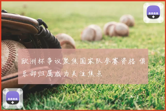 欧洲杯争议聚焦国家队参赛资格 俱乐部归属成为关注焦点